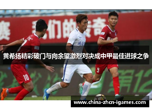 黄希扬精彩破门与向余望激烈对决成中甲最佳进球之争