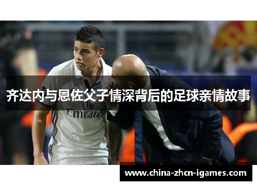 齐达内与恩佐父子情深背后的足球亲情故事