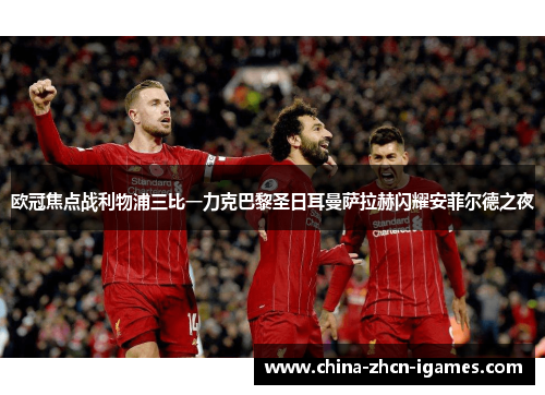 欧冠焦点战利物浦三比一力克巴黎圣日耳曼萨拉赫闪耀安菲尔德之夜 欧冠焦点战利物浦三比一力克巴黎圣日耳曼萨拉赫闪耀安菲尔德之夜